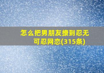 怎么把男朋友撩到忍无可忍网恋(315条)