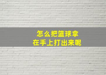 怎么把篮球拿在手上打出来呢