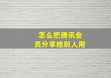 怎么把腾讯会员分享给别人用