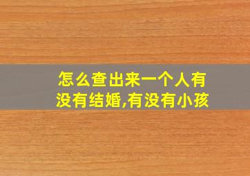 怎么查出来一个人有没有结婚,有没有小孩