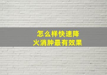 怎么样快速降火消肿最有效果