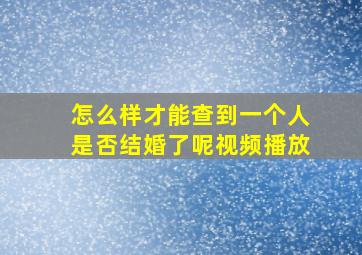 怎么样才能查到一个人是否结婚了呢视频播放