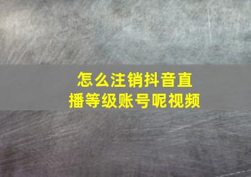 怎么注销抖音直播等级账号呢视频