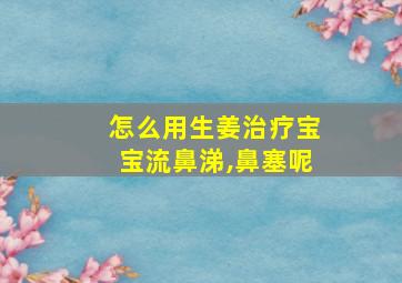 怎么用生姜治疗宝宝流鼻涕,鼻塞呢