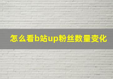 怎么看b站up粉丝数量变化