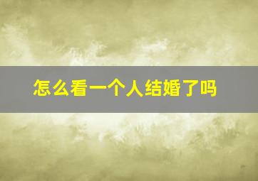 怎么看一个人结婚了吗