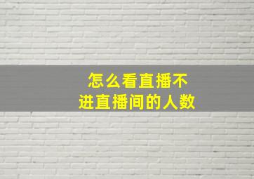 怎么看直播不进直播间的人数