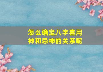 怎么确定八字喜用神和忌神的关系呢