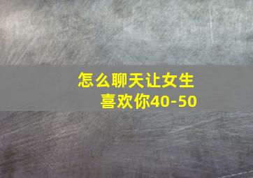 怎么聊天让女生喜欢你40-50