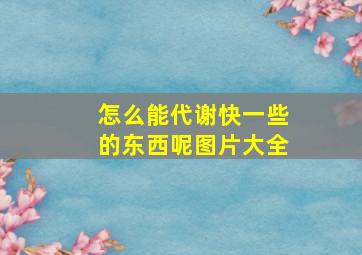 怎么能代谢快一些的东西呢图片大全