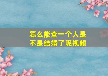 怎么能查一个人是不是结婚了呢视频