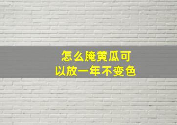 怎么腌黄瓜可以放一年不变色