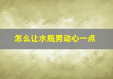 怎么让水瓶男动心一点