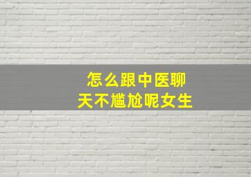 怎么跟中医聊天不尴尬呢女生