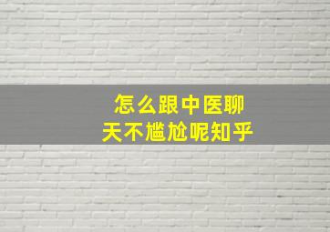 怎么跟中医聊天不尴尬呢知乎