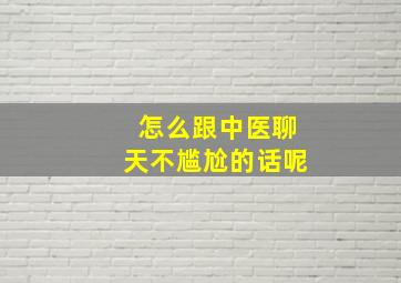 怎么跟中医聊天不尴尬的话呢