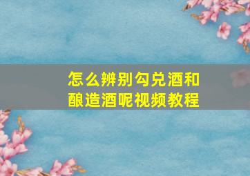 怎么辨别勾兑酒和酿造酒呢视频教程