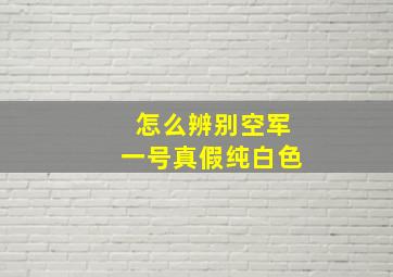 怎么辨别空军一号真假纯白色