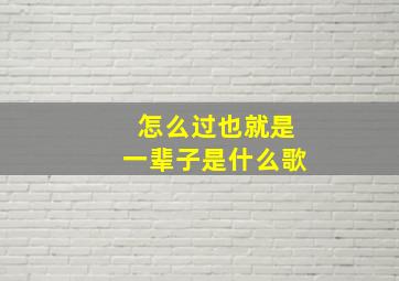 怎么过也就是一辈子是什么歌