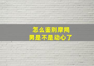 怎么鉴别摩羯男是不是动心了