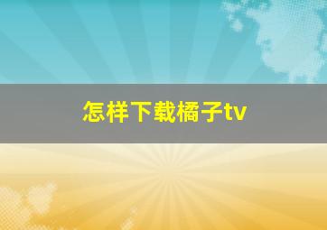 怎样下载橘子tv