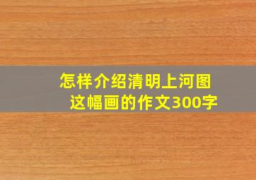 怎样介绍清明上河图这幅画的作文300字