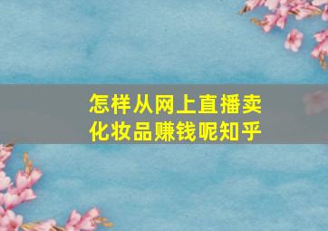 怎样从网上直播卖化妆品赚钱呢知乎