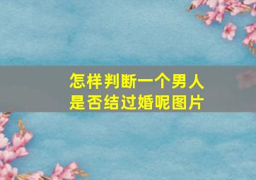 怎样判断一个男人是否结过婚呢图片