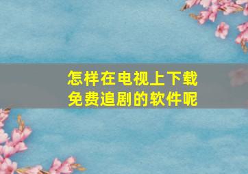 怎样在电视上下载免费追剧的软件呢