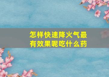 怎样快速降火气最有效果呢吃什么药