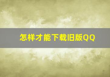 怎样才能下载旧版QQ