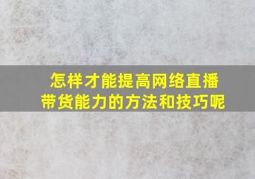 怎样才能提高网络直播带货能力的方法和技巧呢