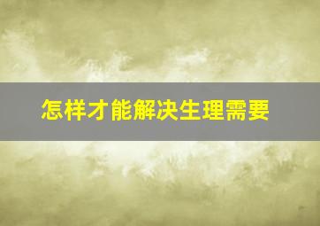 怎样才能解决生理需要