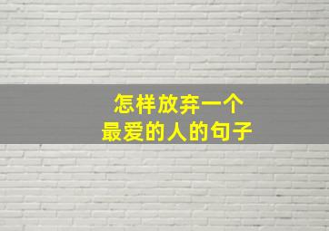 怎样放弃一个最爱的人的句子