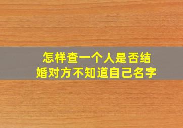 怎样查一个人是否结婚对方不知道自己名字