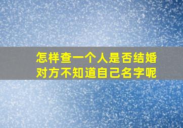 怎样查一个人是否结婚对方不知道自己名字呢