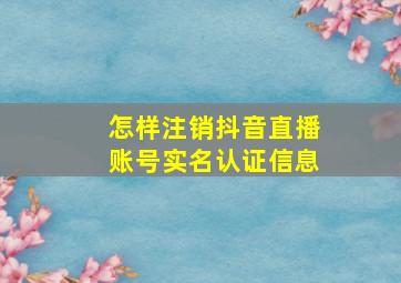 怎样注销抖音直播账号实名认证信息