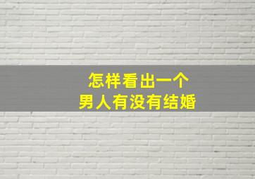 怎样看出一个男人有没有结婚