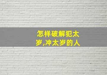 怎样破解犯太岁,冲太岁的人