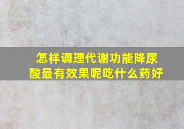 怎样调理代谢功能降尿酸最有效果呢吃什么药好