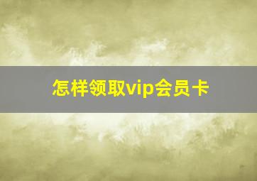 怎样领取vip会员卡