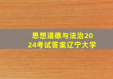 思想道德与法治2024考试答案辽宁大学