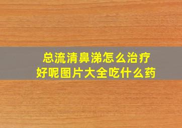 总流清鼻涕怎么治疗好呢图片大全吃什么药