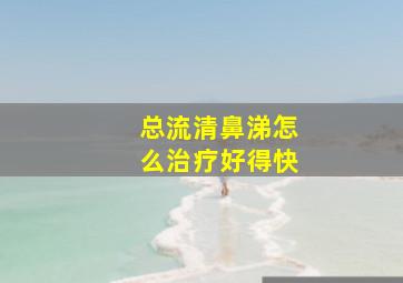 总流清鼻涕怎么治疗好得快