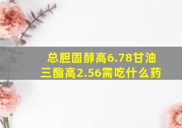 总胆固醇高6.78甘油三酯高2.56需吃什么药