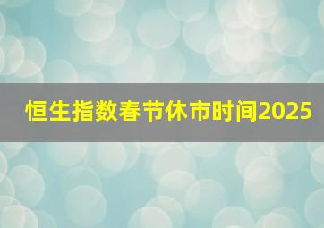 恒生指数春节休市时间2025