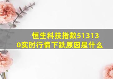 恒生科技指数513130实时行情下跌原因是什么