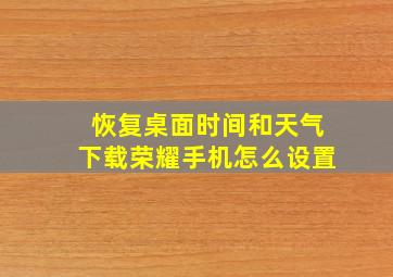 恢复桌面时间和天气下载荣耀手机怎么设置