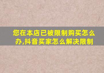 您在本店已被限制购买怎么办,抖音买家怎么解决限制