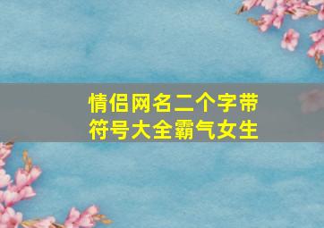 情侣网名二个字带符号大全霸气女生